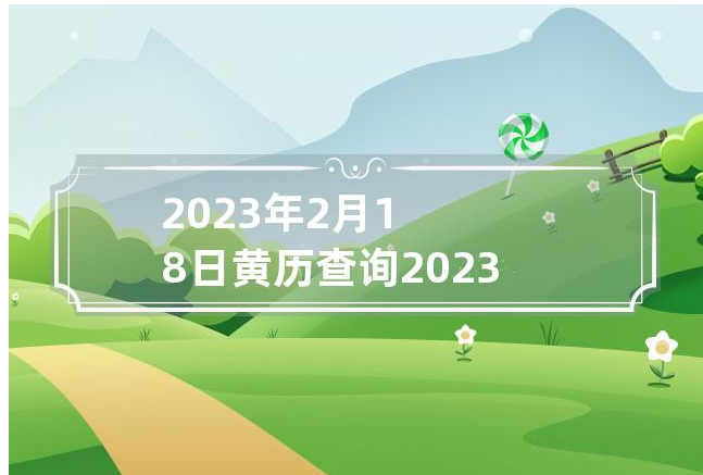2023年2月18日黄历查询 2023年2月18日是黄道吉日吗？